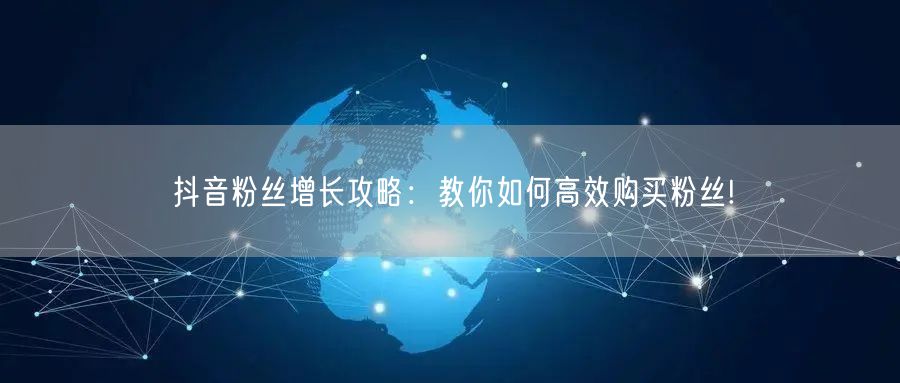 抖音粉丝增长攻略:教你如何高效购买粉丝!