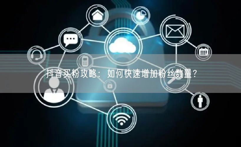 抖音买粉攻略:如何快速增加粉丝数量?