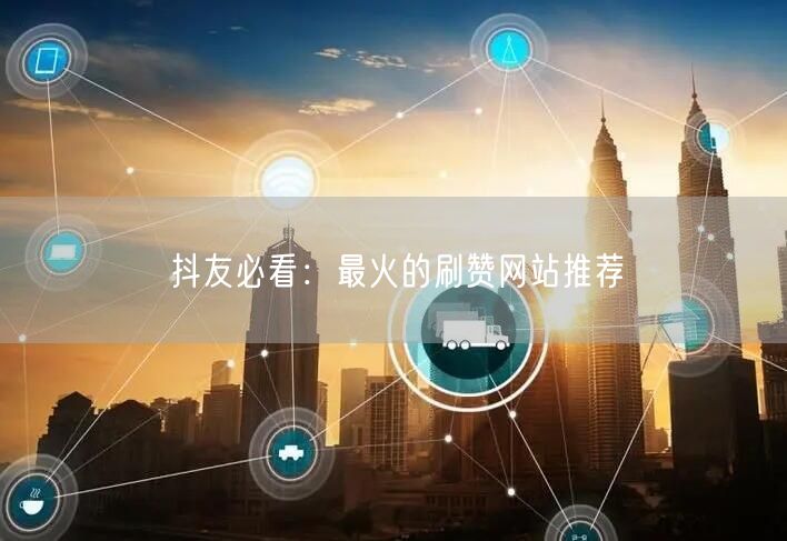 抖友必看:最火的刷赞网站推荐