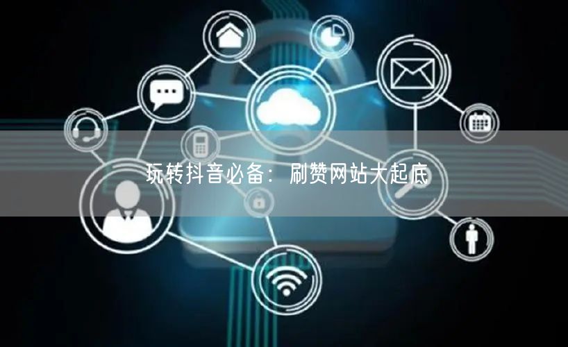 玩转抖音必备:刷赞网站大起底