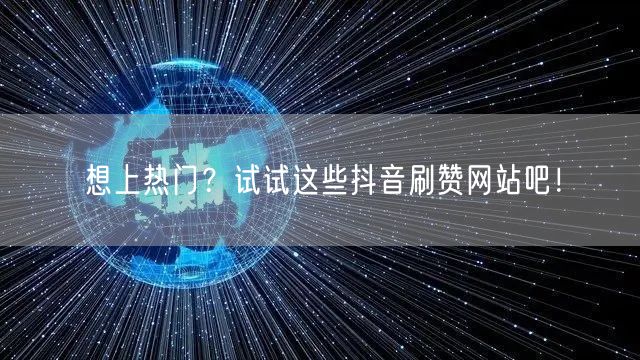 想上热门?试试这些抖音刷赞网站吧!