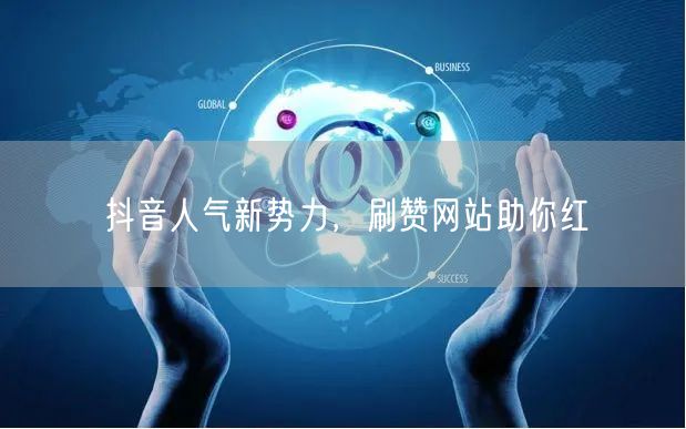 抖音人气新势力,刷赞网站助你红