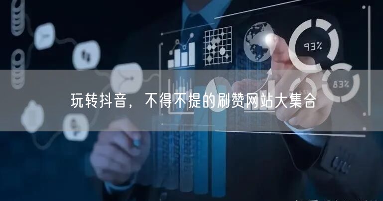 玩转抖音,不得不提的刷赞网站大集合