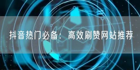 抖音热门必备:高效刷赞网站推荐