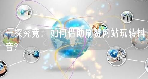 一探究竟:如何借助刷赞网站玩转抖音?