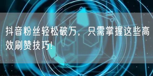 抖音粉丝轻松破万,只需掌握这些高效刷赞技巧!
