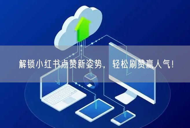 解锁小红书点赞新姿势,轻松刷赞赢人气!