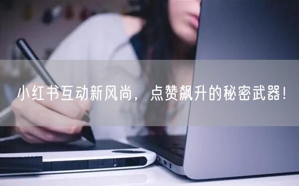 小红书互动新风尚,点赞飙升的秘密武器!