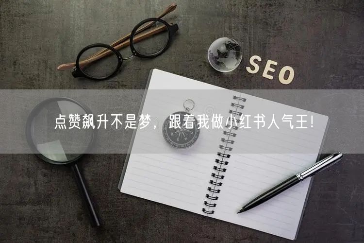 点赞飙升不是梦,跟着我做小红书人气王!