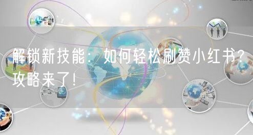 解锁新技能:如何轻松刷赞小红书?攻略来了!