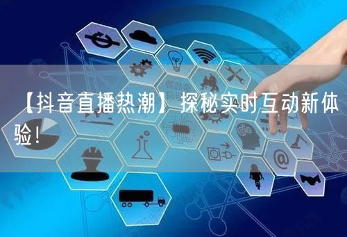 【抖音直播热潮】探秘实时互动新体验！