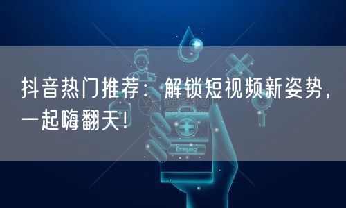 抖音热门推荐:解锁短视频新姿势,一起嗨翻天!