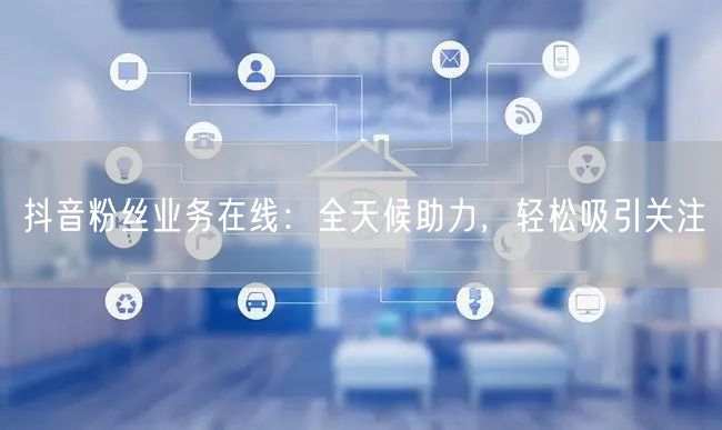 抖音粉丝业务在线:全天候助力,轻松吸引关注