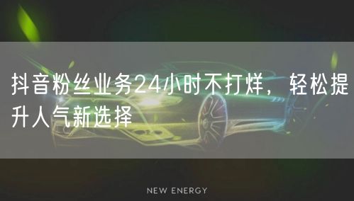 抖音粉丝业务24小时不打烊,轻松提升人气新选择