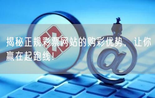 揭秘正规彩票网站的购彩优势,让你赢在起跑线!