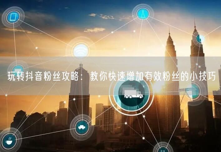 玩转抖音粉丝攻略:教你快速增加有效粉丝的小技巧