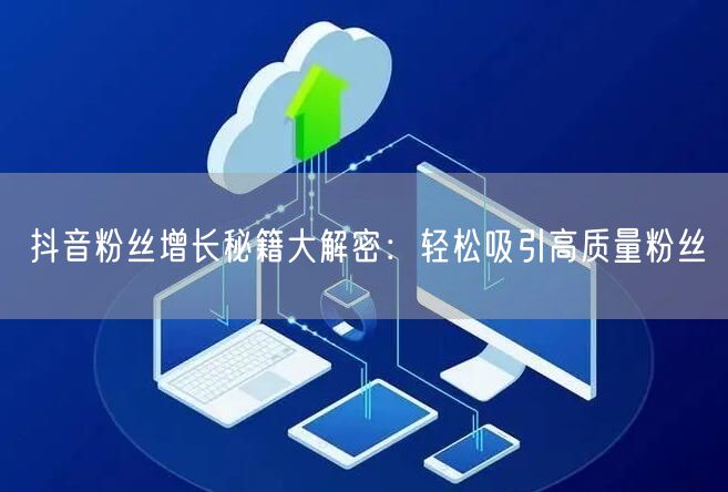抖音粉丝增长秘籍大解密:轻松吸引高质量粉丝