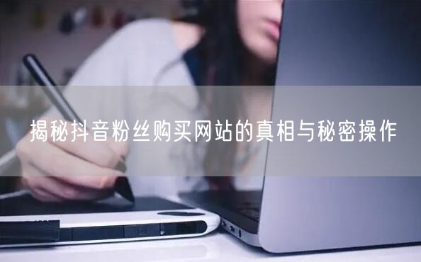 揭秘抖音粉丝购买网站的真相与秘密操作