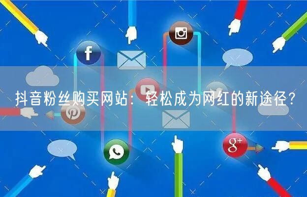 抖音粉丝购买网站:轻松成为网红的新途径?