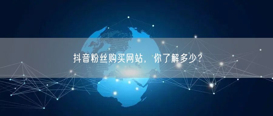 抖音粉丝购买网站,你了解多少?