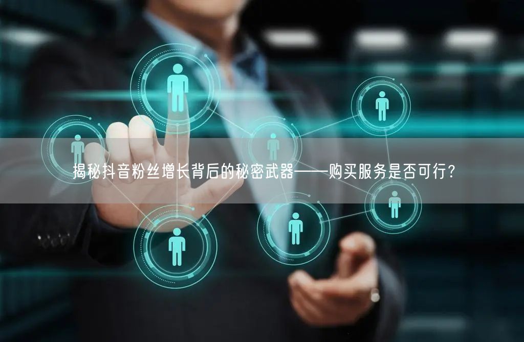 揭秘抖音粉丝增长背后的秘密武器——购买服务是否可行?