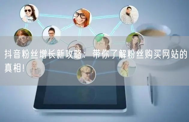 抖音粉丝增长新攻略:带你了解粉丝购买网站的真相!