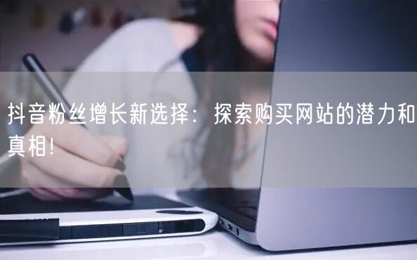 抖音粉丝增长新选择:探索购买网站的潜力和真相!