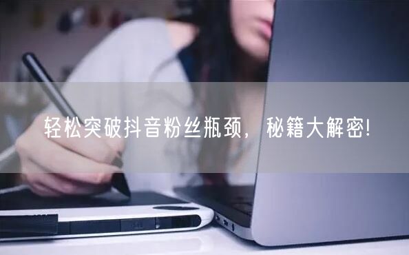 轻松突破抖音粉丝瓶颈，秘籍大解密!