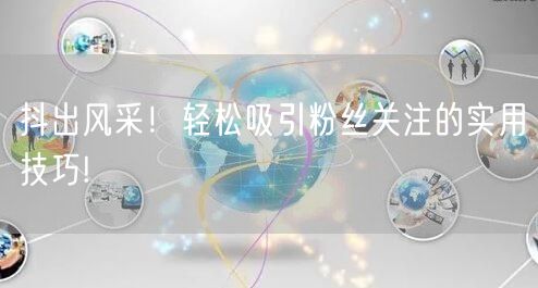 抖出风采！轻松吸引粉丝关注的实用技巧!