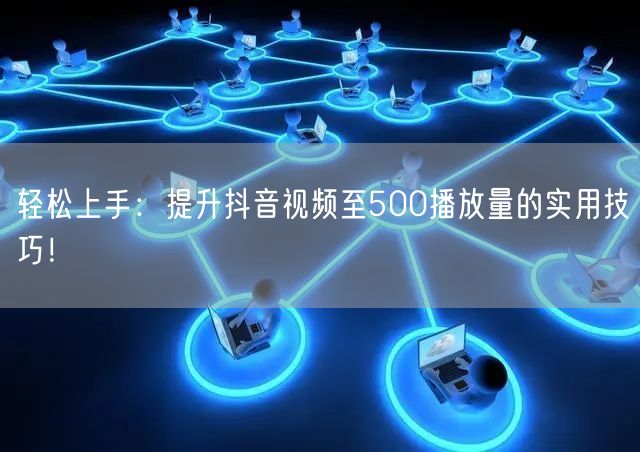 轻松上手:提升抖音视频至500播放量的实用技巧!