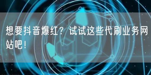 想要抖音爆红？试试这些代刷业务网站吧！