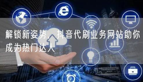 解锁新姿势，抖音代刷业务网站助你成为热门达人
