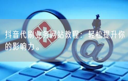 抖音代刷业务网站教程:轻松提升你的影响力。