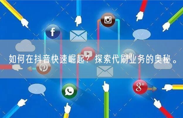 如何在抖音快速崛起？探索代刷业务的奥秘。