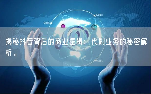 揭秘抖音背后的商业逻辑：代刷业务的秘密解析。