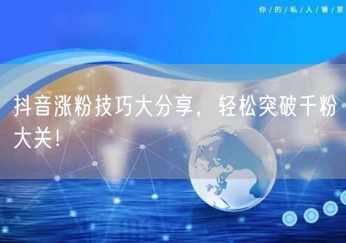 抖音涨粉技巧大分享，轻松突破千粉大关！