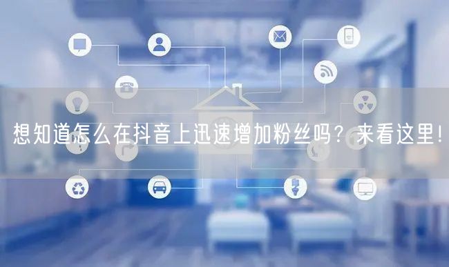想知道怎么在抖音上迅速增加粉丝吗？来看这里！