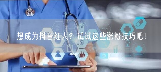 想成为抖音红人？试试这些涨粉技巧吧！