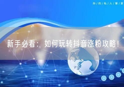 新手必看：如何玩转抖音涨粉攻略！