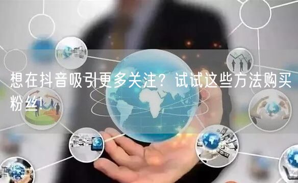 想在抖音吸引更多关注?试试这些方法购买粉丝!