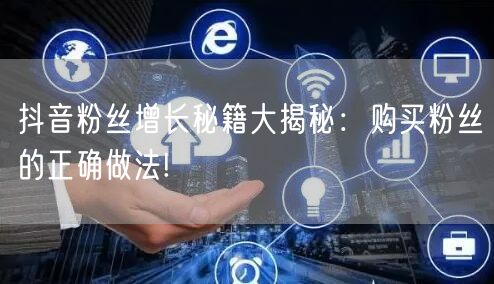 抖音粉丝增长秘籍大揭秘:购买粉丝的正确做法!