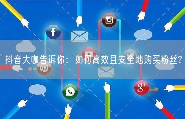 抖音大咖告诉你:如何高效且安全地购买粉丝?