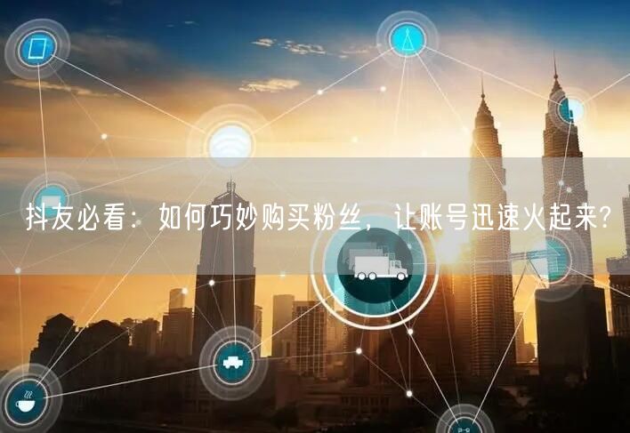 抖友必看:如何巧妙购买粉丝,让账号迅速火起来?