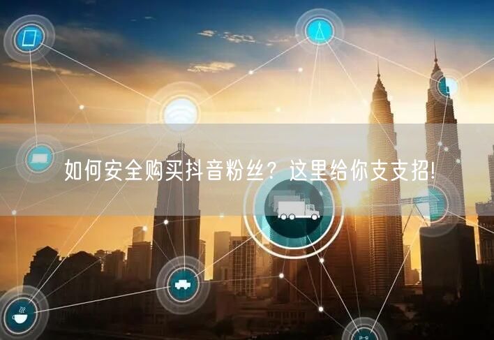 如何安全购买抖音粉丝?这里给你支支招!