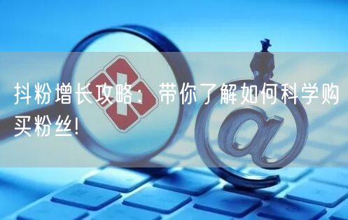 抖粉增长攻略:带你了解如何科学购买粉丝!