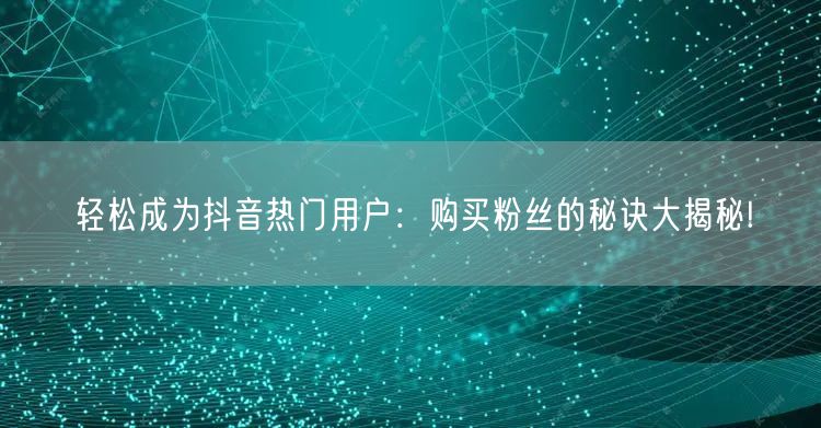 轻松成为抖音热门用户:购买粉丝的秘诀大揭秘!