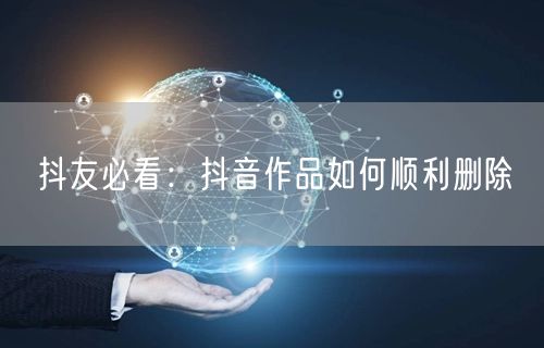 抖友必看：抖音作品如何顺利删除