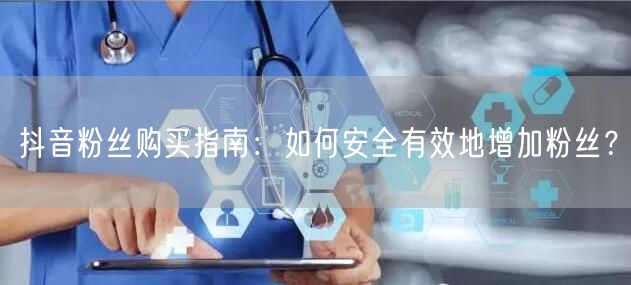 抖音粉丝购买指南:如何安全有效地增加粉丝?