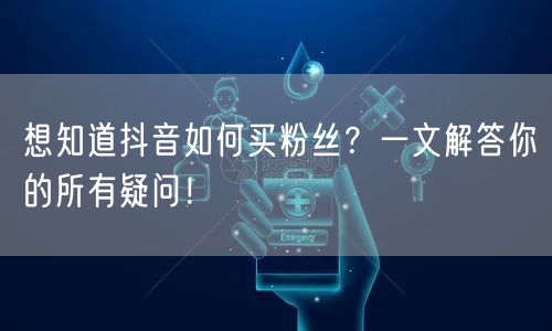 想知道抖音如何买粉丝?一文解答你的所有疑问!
