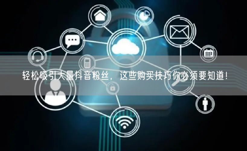轻松吸引大量抖音粉丝,这些购买技巧你必须要知道!